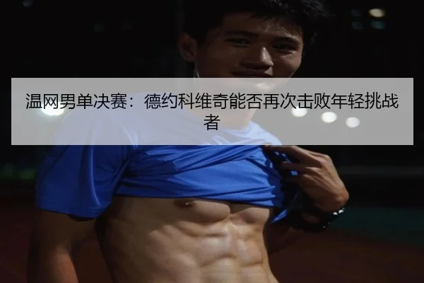 温网男单决赛：德约科维奇能否再次击败年轻挑战者
